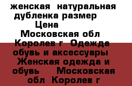 женская  натуральная дубленка размер 46 › Цена ­ 5 000 - Московская обл., Королев г. Одежда, обувь и аксессуары » Женская одежда и обувь   . Московская обл.,Королев г.